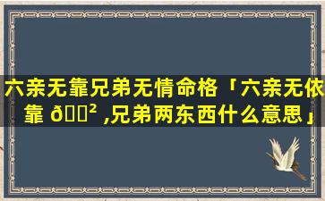 六亲无靠兄弟无情命格「六亲无依靠 🌲 ,兄弟两东西什么意思」